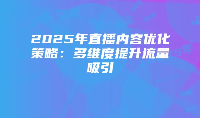 2025年直播内容优化策略：多维度提升流量吸引