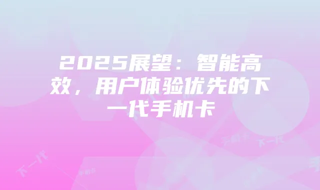 2025展望：智能高效，用户体验优先的下一代手机卡