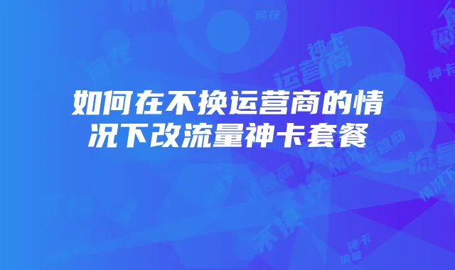 如何在不换运营商的情况下改流量神卡套餐