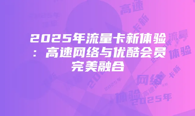 2025年流量卡新体验：高速网络与优酷会员完美融合