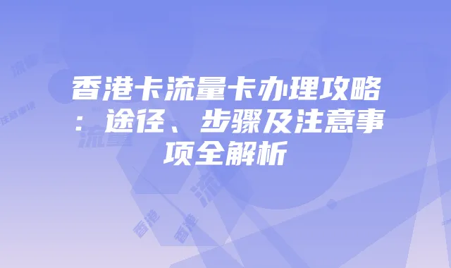香港卡流量卡办理攻略:途径、步骤及注意事项全解析