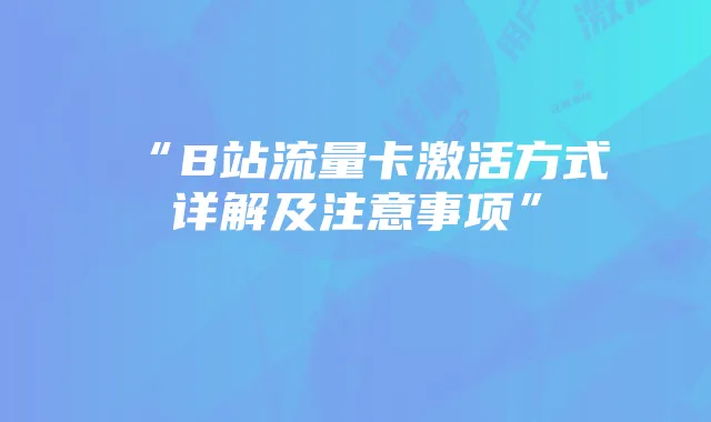 “B站流量卡激活方式详解及注意事项”