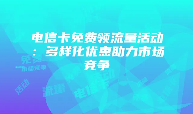 电信卡免费领流量活动:多样化优惠助力市场竞争
