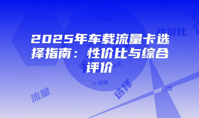 2025年车载流量卡选择指南：性价比与综合评价