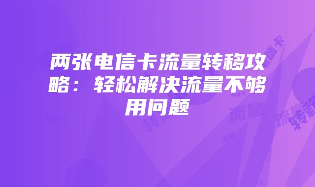 两张电信卡流量转移攻略：轻松解决流量不够用问题