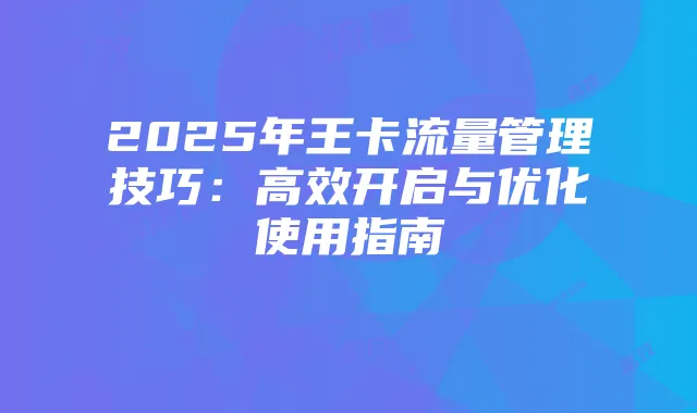 2025年王卡流量管理技巧：高效开启与优化使用指南