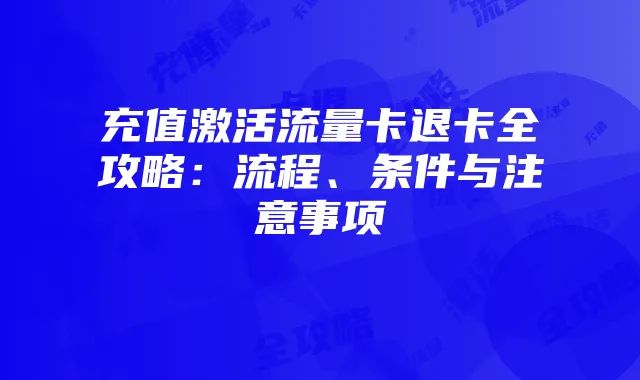 充值激活流量卡退卡全攻略：流程、条件与注意事项