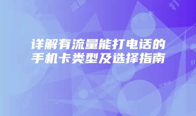 详解有流量能打电话的手机卡类型及选择指南