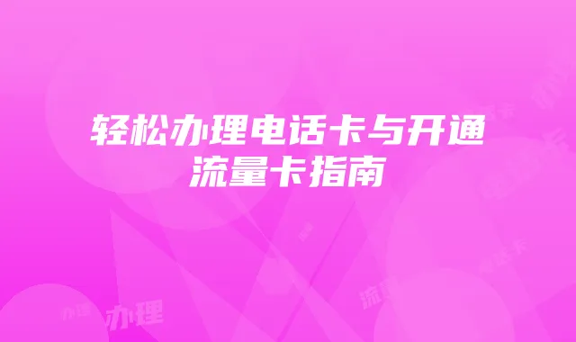 轻松办理电话卡与开通流量卡指南
