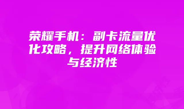 荣耀手机:副卡流量优化攻略,提升网络体验与经济性