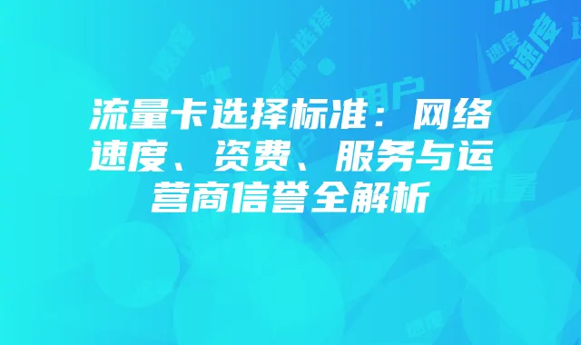 流量卡选择标准：网络速度、资费、服务与运营商信誉全解析