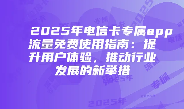 2025年电信卡专属app流量免费使用指南：提升用户体验，推动行业发展的新举措