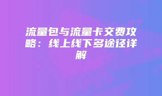 流量包与流量卡交费攻略：线上线下多途径详解