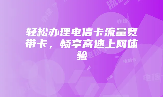 轻松办理电信卡流量宽带卡,畅享高速上网体验