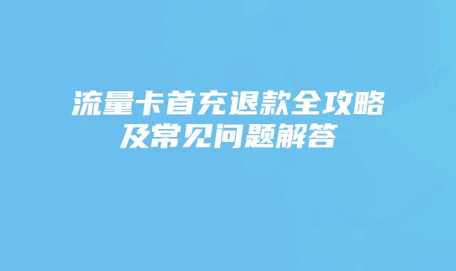 流量卡首充退款全攻略及常见问题解答