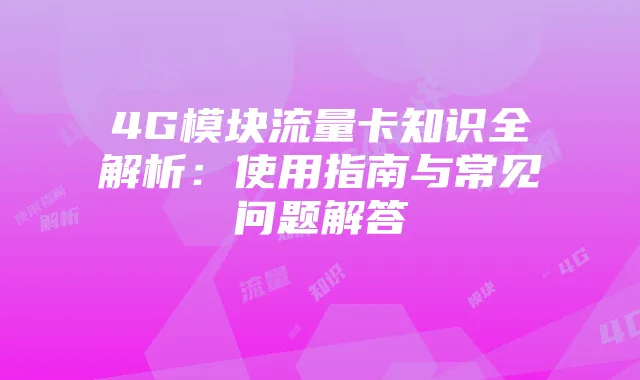 4G模块流量卡知识全解析:使用指南与常见问题解答