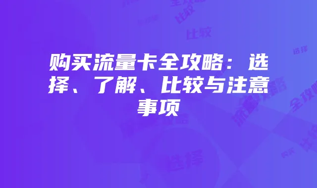 购买流量卡全攻略:选择、了解、比较与注意事项