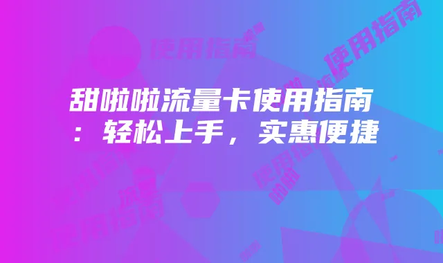 甜啦啦流量卡使用指南:轻松上手,实惠便捷