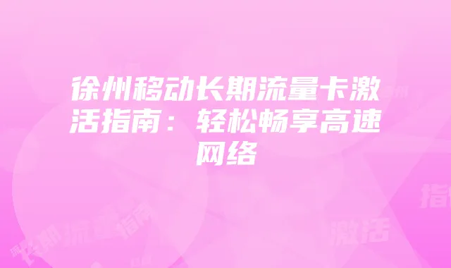 徐州移动长期流量卡激活指南：轻松畅享高速网络
