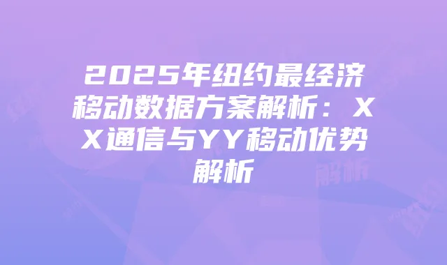 2025年纽约最经济移动数据方案解析：XX通信与YY移动优势解析