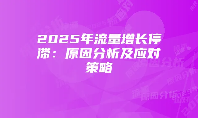 2025年流量增长停滞：原因分析及应对策略