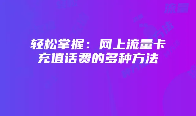 轻松掌握：网上流量卡充值话费的多种方法
