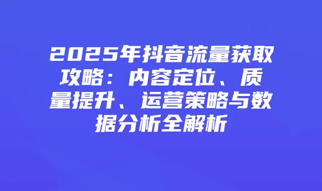 2025年抖音流量获取攻略:内容定位、质量提升、运营策略与数据分析全解析