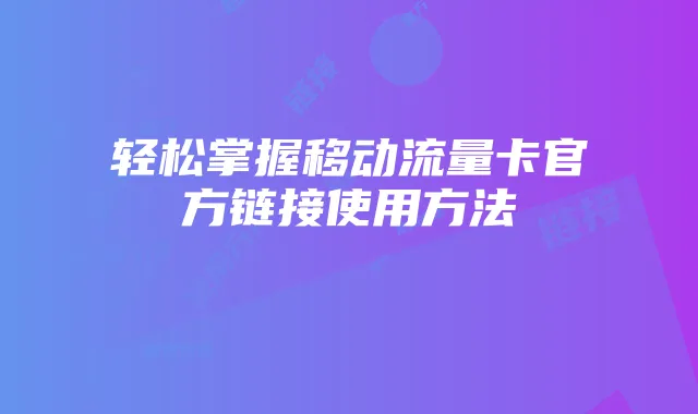 轻松掌握移动流量卡官方链接使用方法