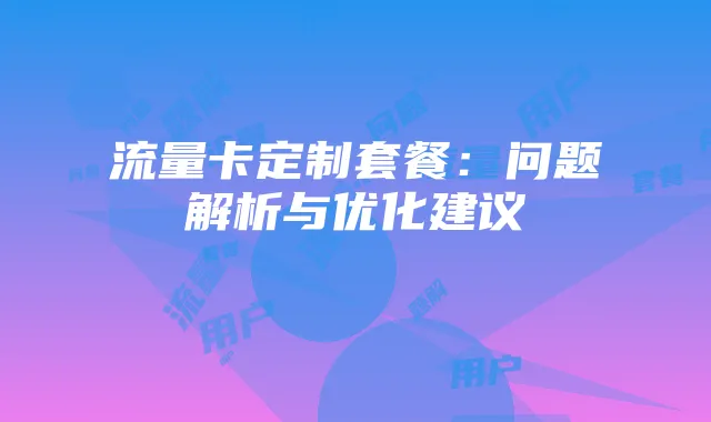 流量卡定制套餐：问题解析与优化建议