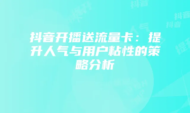 抖音开播送流量卡:提升人气与用户粘性的策略分析
