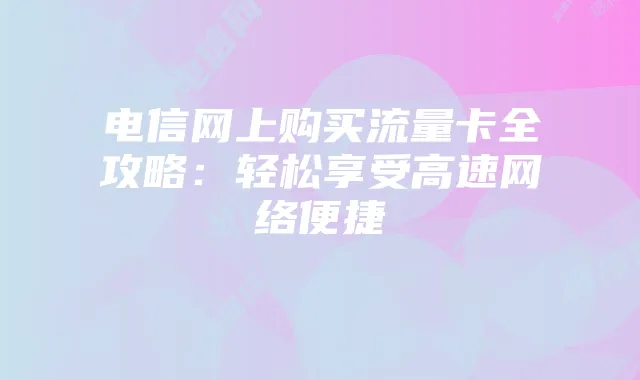 电信网上购买流量卡全攻略:轻松享受高速网络便捷