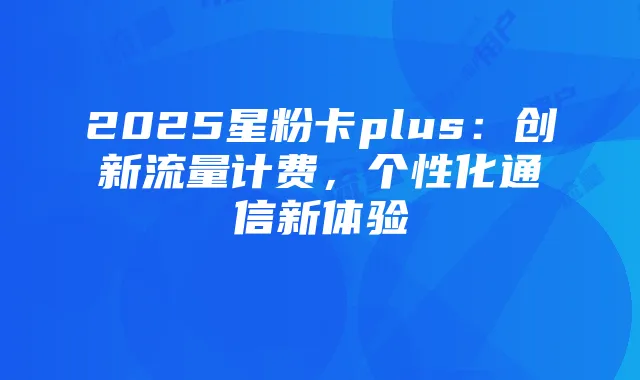 2025星粉卡plus:创新流量计费,个性化通信新体验