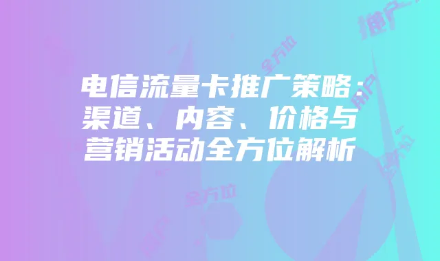 电信流量卡推广策略:渠道、内容、价格与营销活动全方位解析