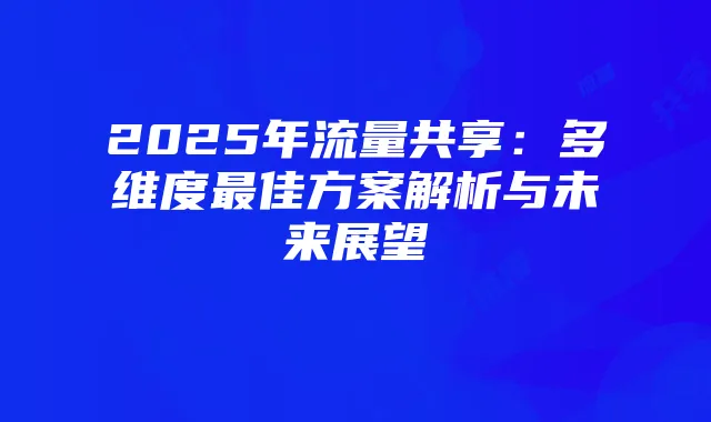 2025年流量共享:多维度最佳方案解析与未来展望