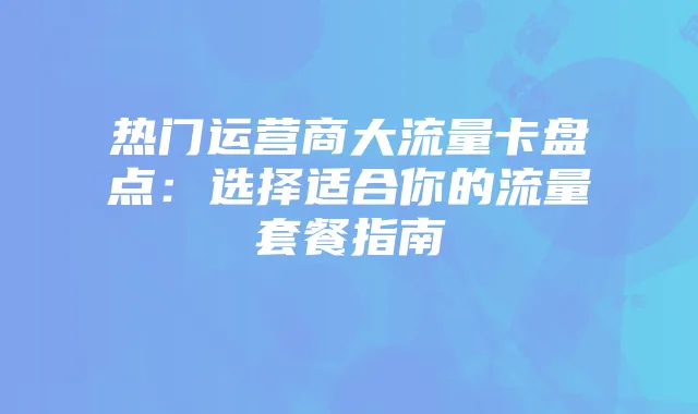 热门运营商大流量卡盘点：选择适合你的流量套餐指南