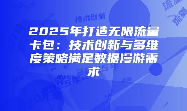 2025年打造无限流量卡包:技术创新与多维度策略满足数据漫游需求
