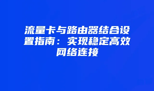 流量卡与路由器结合设置指南：实现稳定高效网络连接