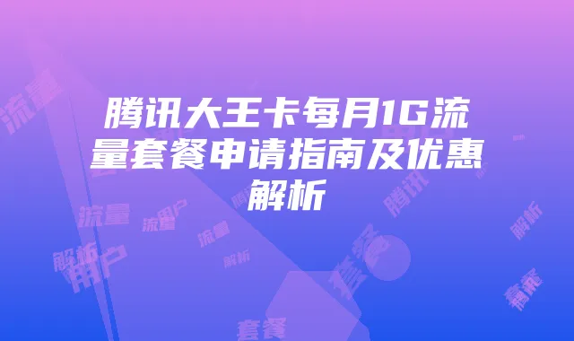 腾讯大王卡每月1G流量套餐申请指南及优惠解析