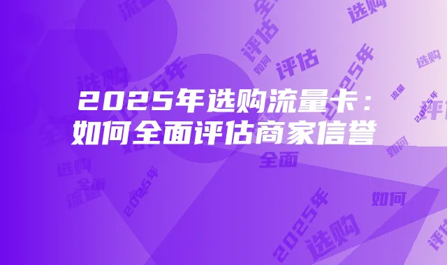 2025年选购流量卡：如何全面评估商家信誉