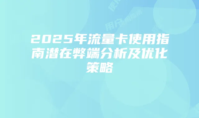 2025年流量卡使用指南潜在弊端分析及优化策略