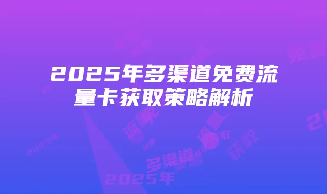 2025年多渠道免费流量卡获取策略解析