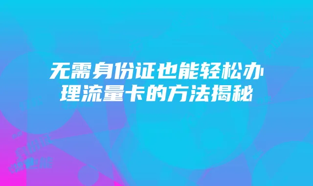 无需身份证也能轻松办理流量卡的方法揭秘