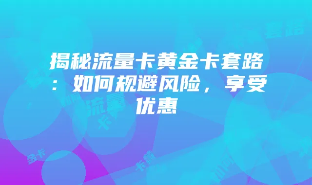 揭秘流量卡黄金卡套路:如何规避风险,享受优惠