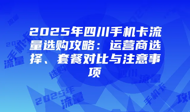 2025年四川手机卡流量选购攻略：运营商选择、套餐对比与注意事项