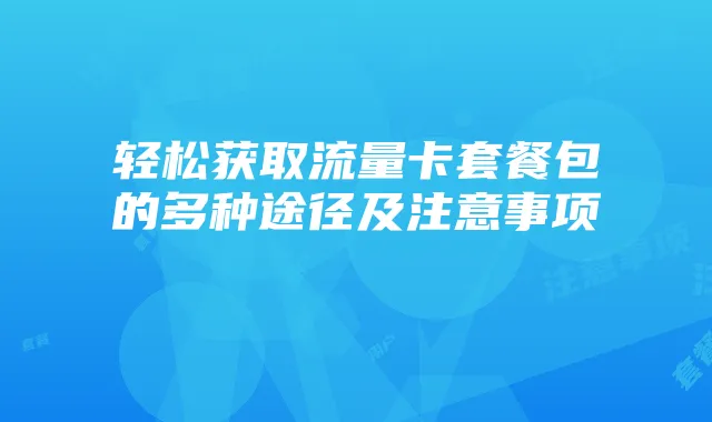 轻松获取流量卡套餐包的多种途径及注意事项
