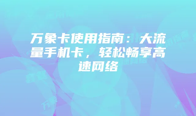 万象卡使用指南:大流量手机卡,轻松畅享高速网络