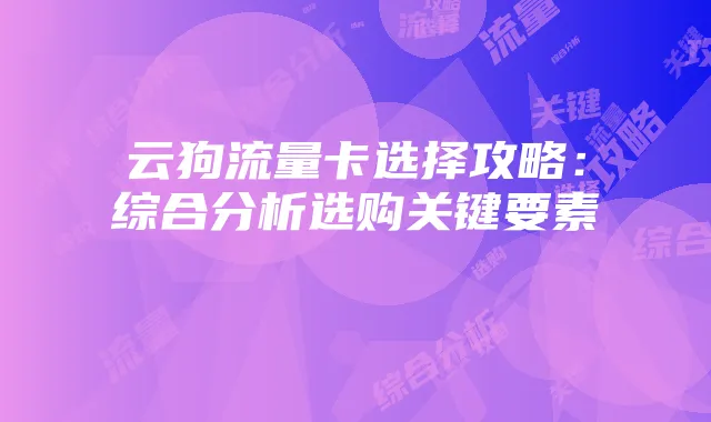云狗流量卡选择攻略:综合分析选购关键要素