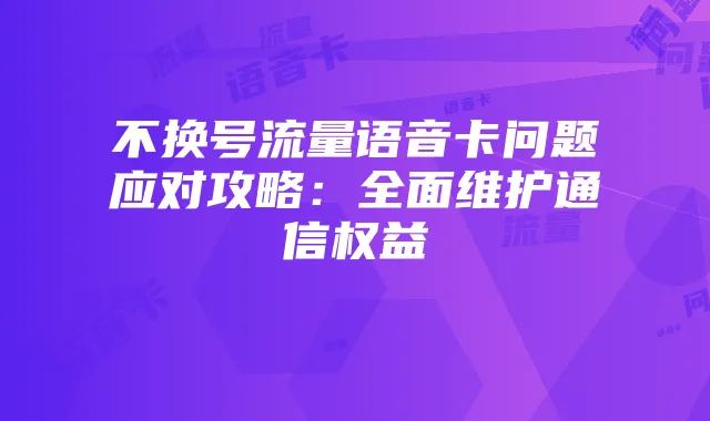 不换号流量语音卡问题应对攻略:全面维护通信权益
