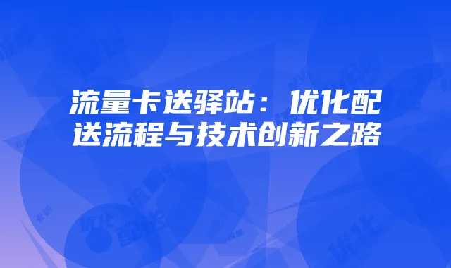 流量卡送驿站:优化配送流程与技术创新之路