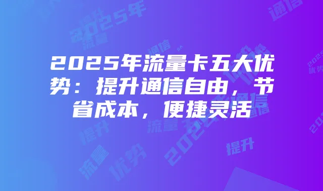 2025年流量卡五大优势:提升通信自由,节省成本,便捷灵活